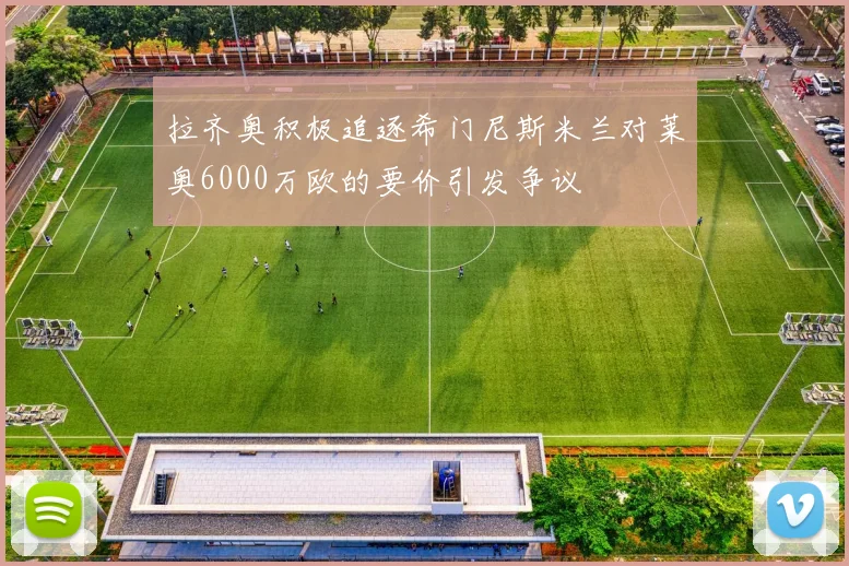 拉齐奥积极追逐希门尼斯米兰对莱奥6000万欧的要价引发争议