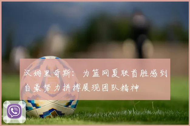 汉姆里奇斯：为篮网夏联首胜感到自豪努力拼搏展现团队精神