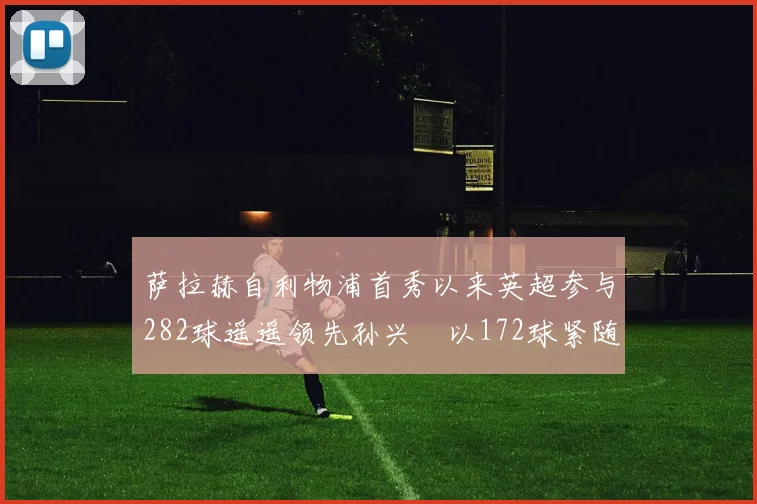 萨拉赫自利物浦首秀以来英超参与282球遥遥领先孙兴慜以172球紧随其后