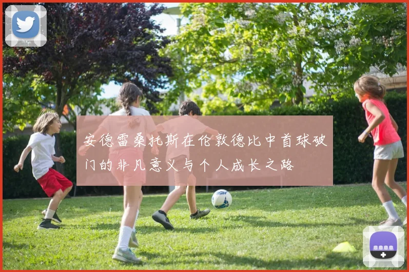 安德雷桑托斯在伦敦德比中首球破门的非凡意义与个人成长之路
