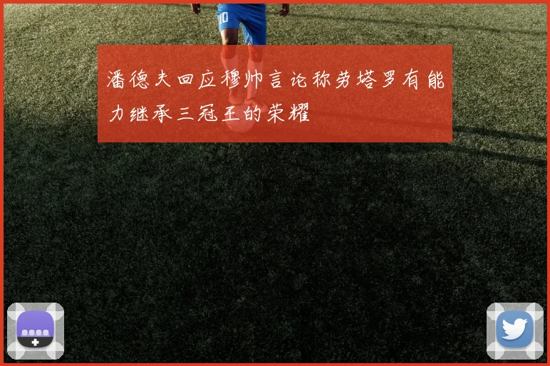 潘德夫回应穆帅言论称劳塔罗有能力继承三冠王的荣耀