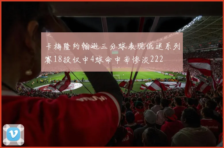 卡梅隆约翰逊三分球表现低迷系列赛18投仅中4球命中率惨淡222