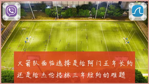 火箭队面临选择是给阿门五年长约还是给杰伦格林三年短约的难题