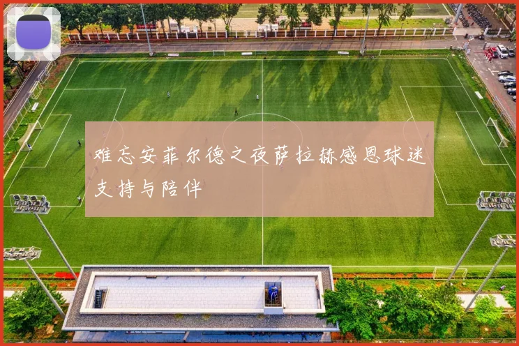 难忘安菲尔德之夜萨拉赫感恩球迷支持与陪伴