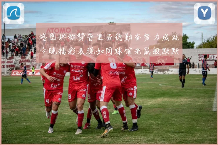 塔图姆称赞普里查德勤奋努力成就今晚精彩表现如同球馆老鼠般默默付出