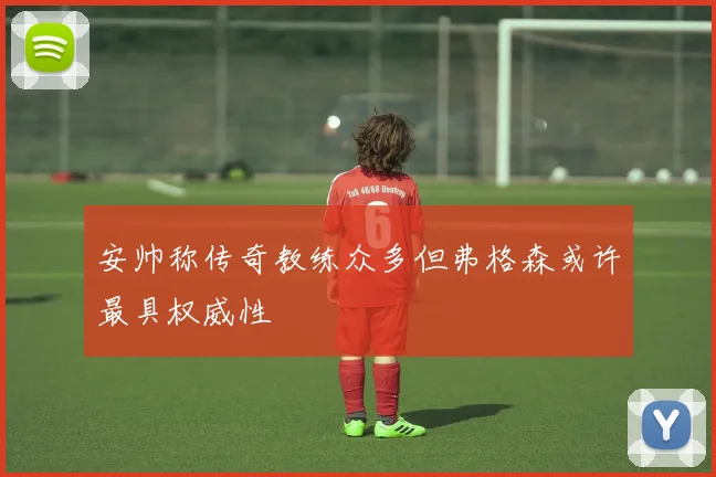 安帅称传奇教练众多但弗格森或许最具权威性